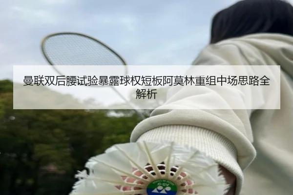 曼联双后腰试验暴露球权短板阿莫林重组中场思路全解析